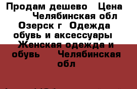 Продам дешево › Цена ­ 500 - Челябинская обл., Озерск г. Одежда, обувь и аксессуары » Женская одежда и обувь   . Челябинская обл.